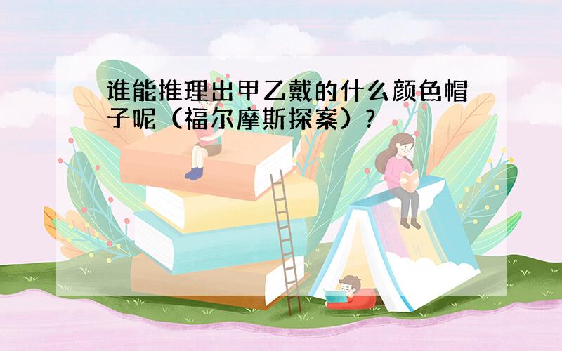 谁能推理出甲乙戴的什么颜色帽子呢（福尔摩斯探案）?