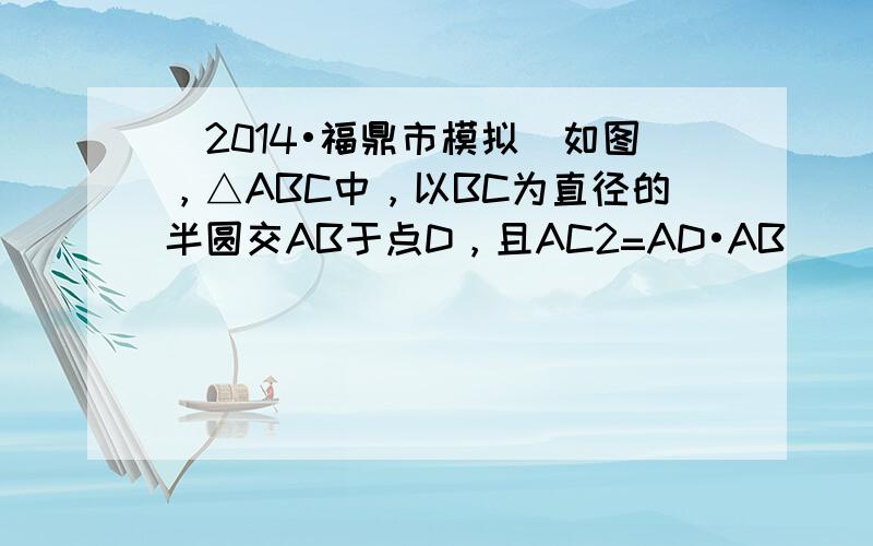 （2014•福鼎市模拟）如图，△ABC中，以BC为直径的半圆交AB于点D，且AC2=AD•AB．