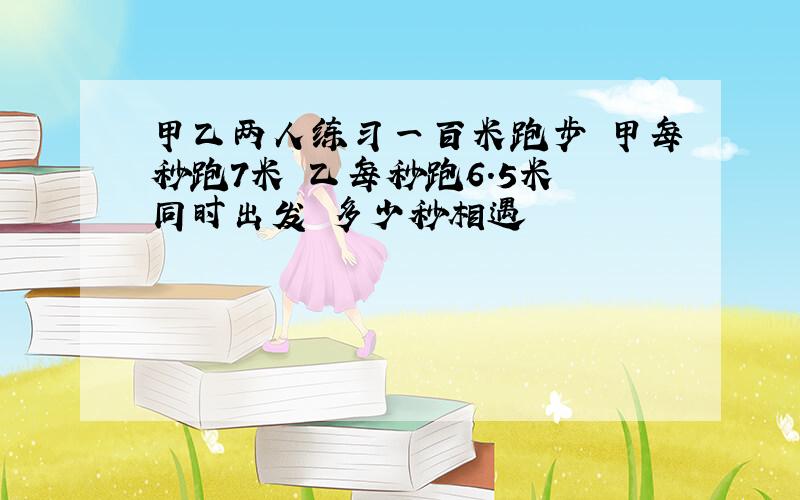 甲乙两人练习一百米跑步 甲每秒跑7米 乙每秒跑6.5米 同时出发 多少秒相遇