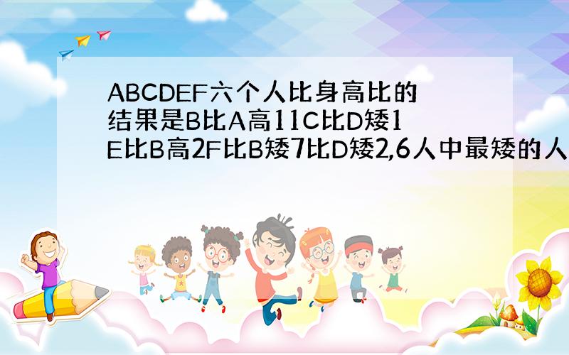 ABCDEF六个人比身高比的结果是B比A高11C比D矮1E比B高2F比B矮7比D矮2,6人中最矮的人的身高156