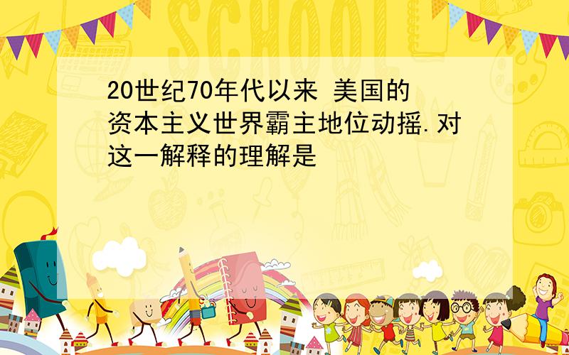 20世纪70年代以来 美国的资本主义世界霸主地位动摇.对这一解释的理解是