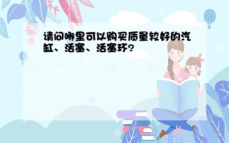 请问哪里可以购买质量较好的汽缸、活塞、活塞环?