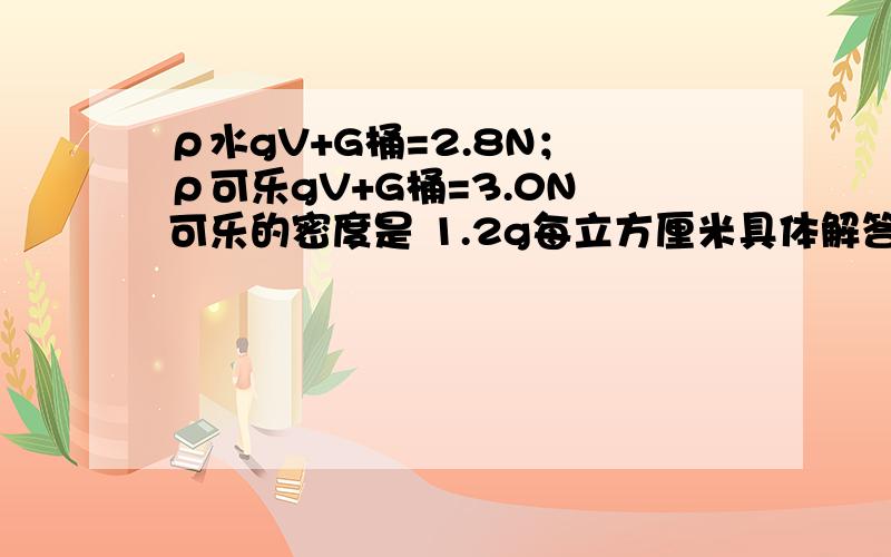 ρ水gV+G桶=2.8N； ρ可乐gV+G桶=3.0N 可乐的密度是 1.2g每立方厘米具体解答过程,