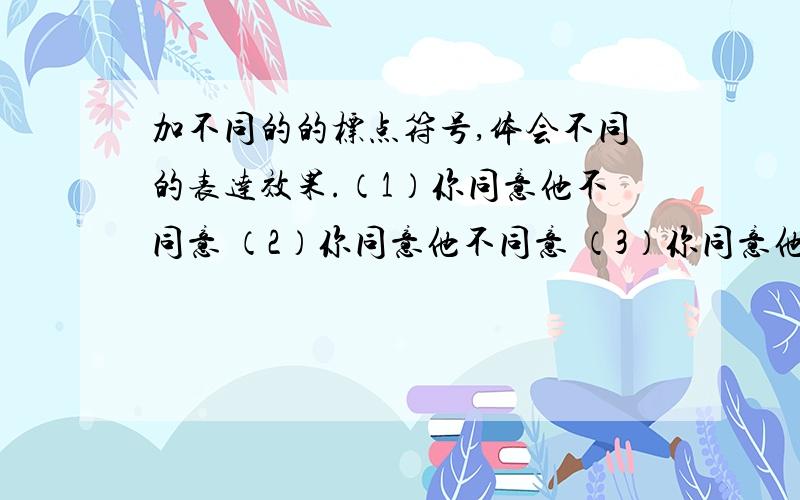 加不同的的标点符号,体会不同的表达效果.（1）你同意他不同意 （2）你同意他不同意 （3）你同意他不同意