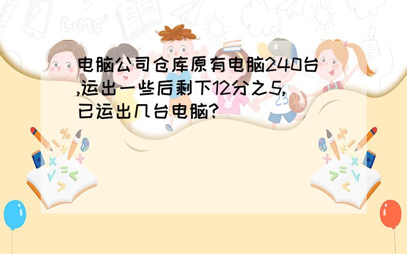 电脑公司仓库原有电脑240台,运出一些后剩下12分之5,已运出几台电脑?