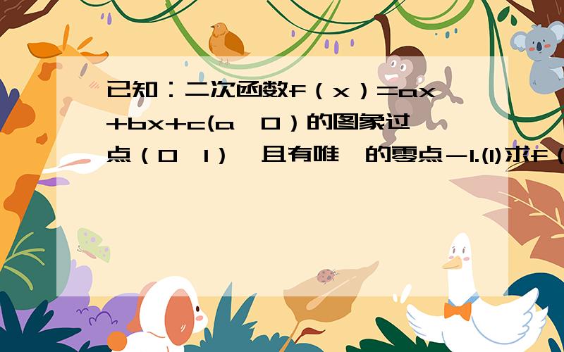 已知：二次函数f（x）=ax+bx+c(a≠0）的图象过点（0,1）,且有唯一的零点－1.(1)求f（x）的表达式