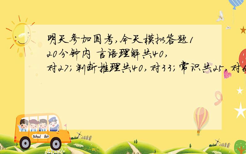 明天参加国考,今天模拟答题120分钟内 言语理解共40,对27；判断推理共40,对33；常识共25,对6；资料分析