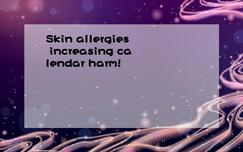 Skin allergies increasing calendar harm!