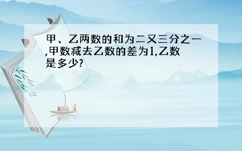 甲、乙两数的和为二又三分之一,甲数减去乙数的差为1,乙数是多少?