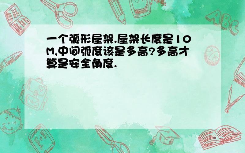 一个弧形屋架.屋架长度是10M,中间弧度该是多高?多高才算是安全角度.