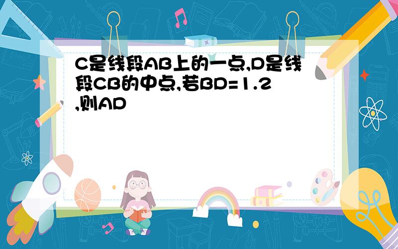 C是线段AB上的一点,D是线段CB的中点,若BD=1.2,则AD