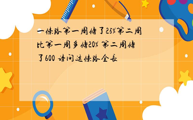 一条路第一周修了25%第二周比第一周多修20% 第二周修了600 请问这条路全长