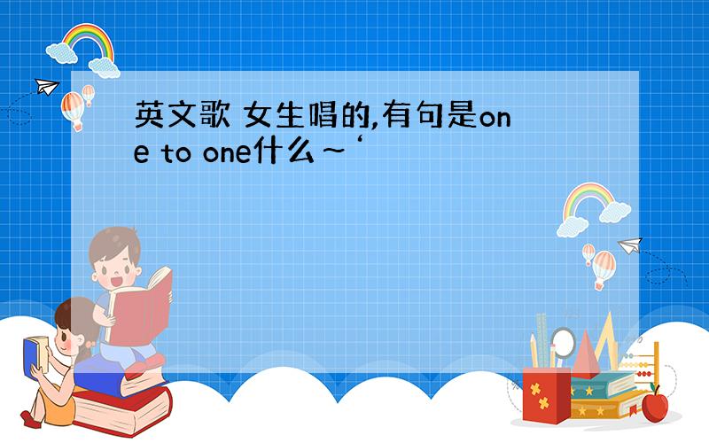 英文歌 女生唱的,有句是one to one什么～‘