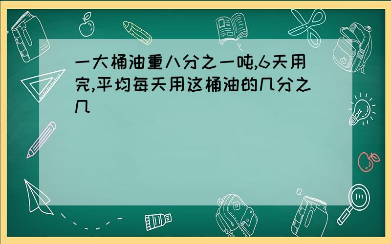 一大桶油重八分之一吨,6天用完,平均每天用这桶油的几分之几