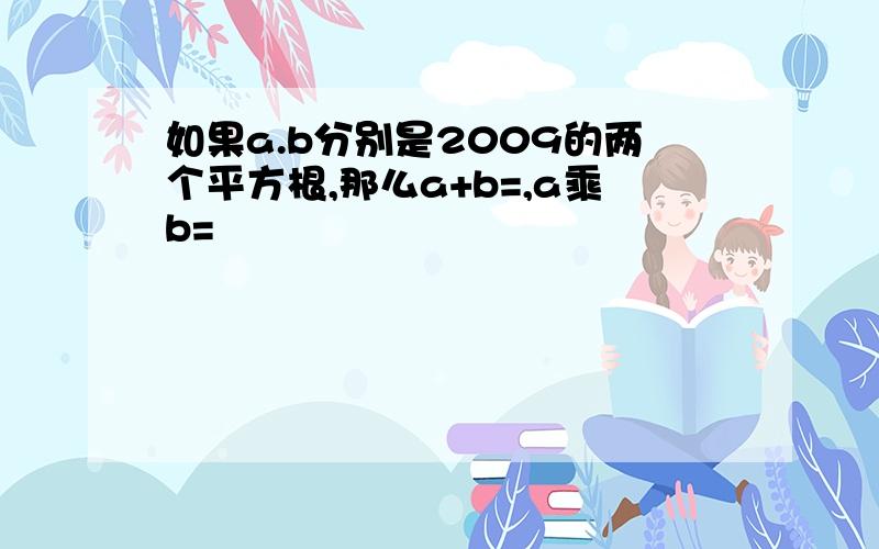 如果a.b分别是2009的两个平方根,那么a+b=,a乘b=