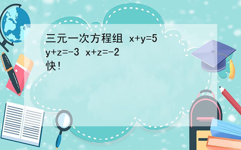 三元一次方程组 x+y=5 y+z=-3 x+z=-2 快!