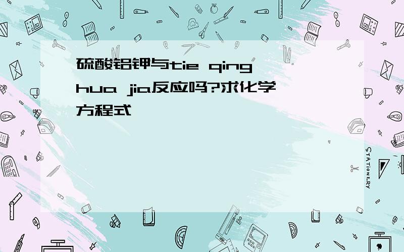 硫酸铝钾与tie qing hua jia反应吗?求化学方程式