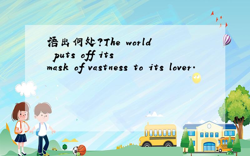 语出何处?The world puts off its mask of vastness to its lover.