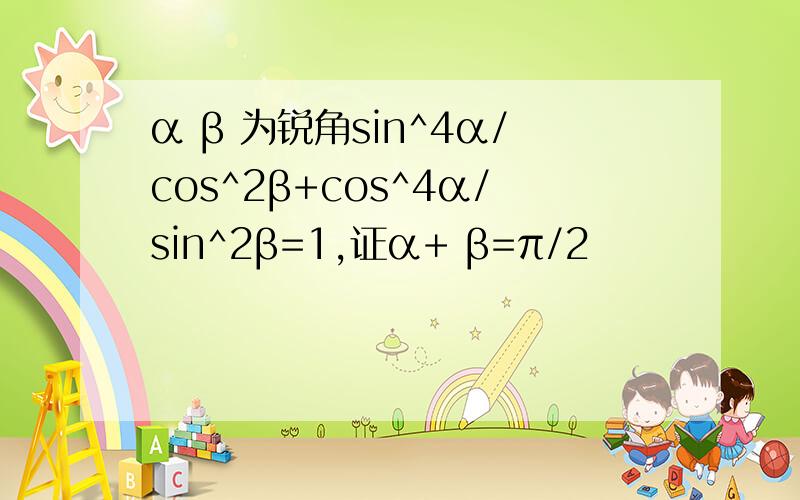 α β 为锐角sin^4α/cos^2β+cos^4α/sin^2β=1,证α+ β=π/2