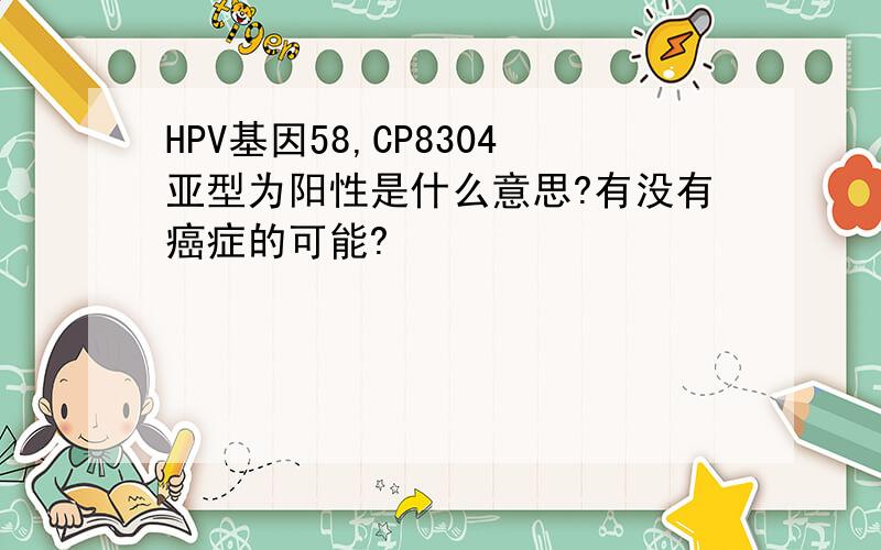 HPV基因58,CP8304亚型为阳性是什么意思?有没有癌症的可能?