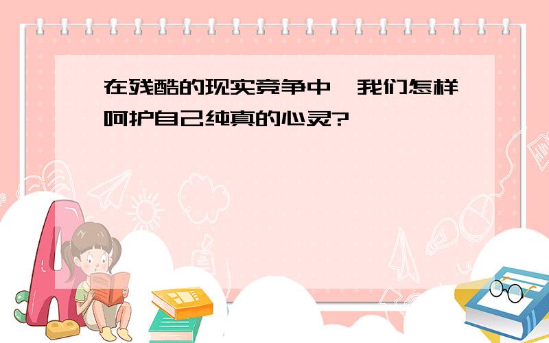 在残酷的现实竞争中,我们怎样呵护自己纯真的心灵?