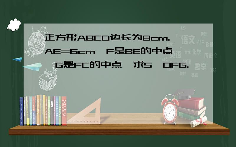 正方形ABCD边长为8cm.AE=6cm,F是BE的中点,G是FC的中点,求S△DFG.