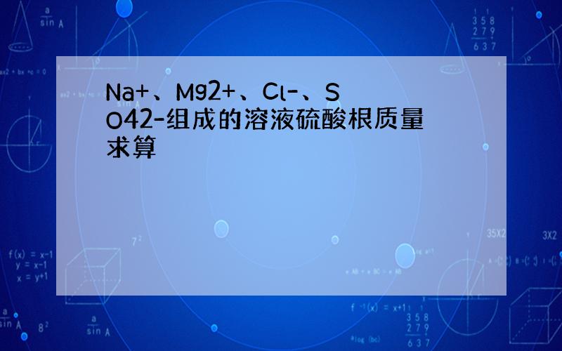 Na+、Mg2+、Cl-、SO42-组成的溶液硫酸根质量求算