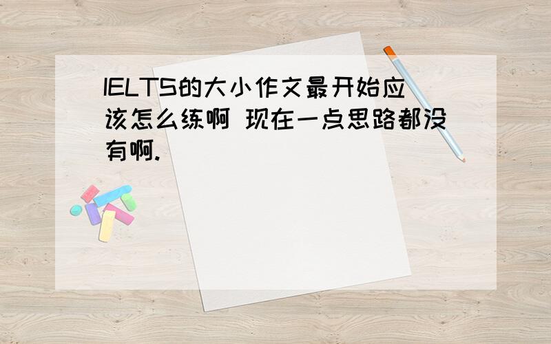 IELTS的大小作文最开始应该怎么练啊 现在一点思路都没有啊.