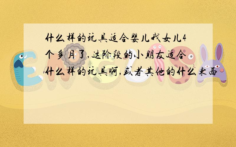 什么样的玩具适合婴儿我女儿4个多月了,这阶段的小朋友适合什么样的玩具啊,或者其他的什么东西