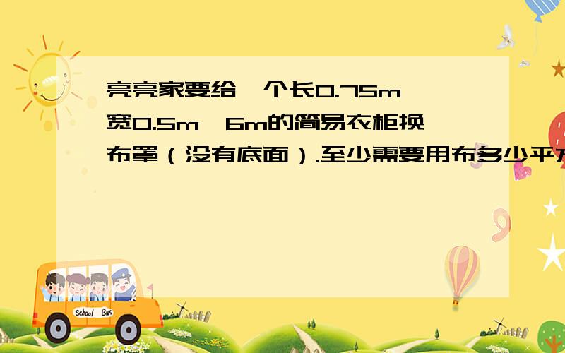 亮亮家要给一个长0.75m,宽0.5m,6m的简易衣柜换布罩（没有底面）.至少需要用布多少平方米?