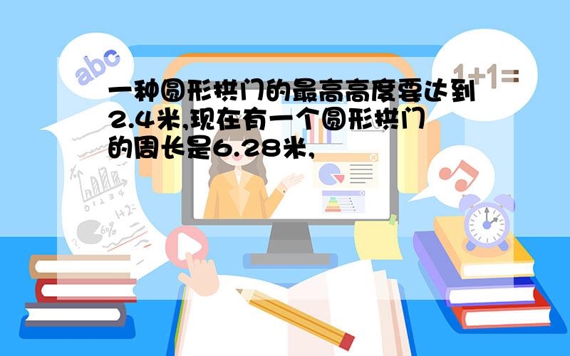 一种圆形拱门的最高高度要达到2.4米,现在有一个圆形拱门的周长是6.28米,