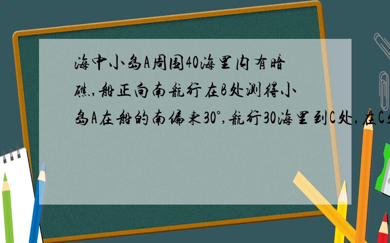 海中小岛A周围40海里内有暗礁,船正向南航行在B处测得小岛A在船的南偏东30°,航行30海里到C处,在C处测得小岛A在穿