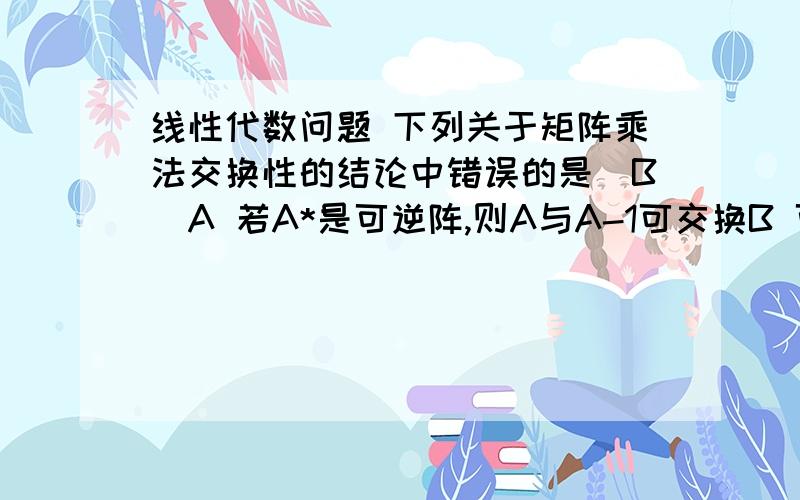 线性代数问题 下列关于矩阵乘法交换性的结论中错误的是（B)A 若A*是可逆阵,则A与A-1可交换B 可逆矩阵必与初等矩阵