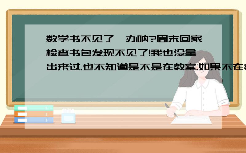 数学书不见了咋办呐?周末回家检查书包发现不见了!我也没拿出来过.也不知道是不是在教室.如果不在教室咋办呐!心情复杂……