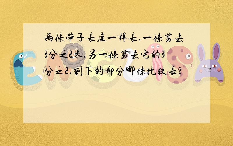 两条带子长度一样长,一条剪去3分之2米,另一条剪去它的3分之2,剩下的部分哪条比较长?