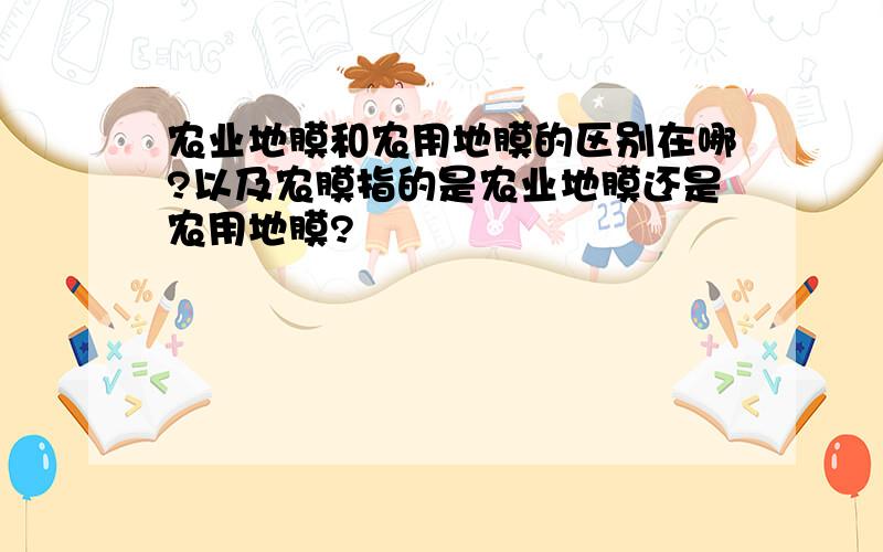 农业地膜和农用地膜的区别在哪?以及农膜指的是农业地膜还是农用地膜?