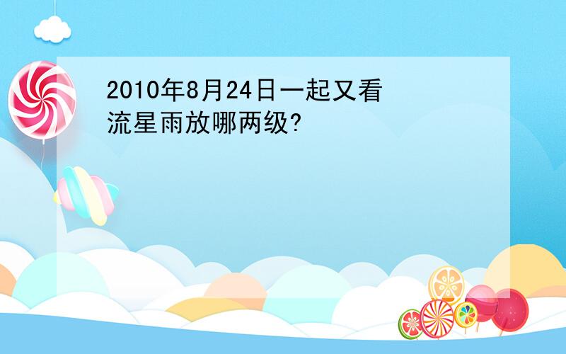 2010年8月24日一起又看流星雨放哪两级?