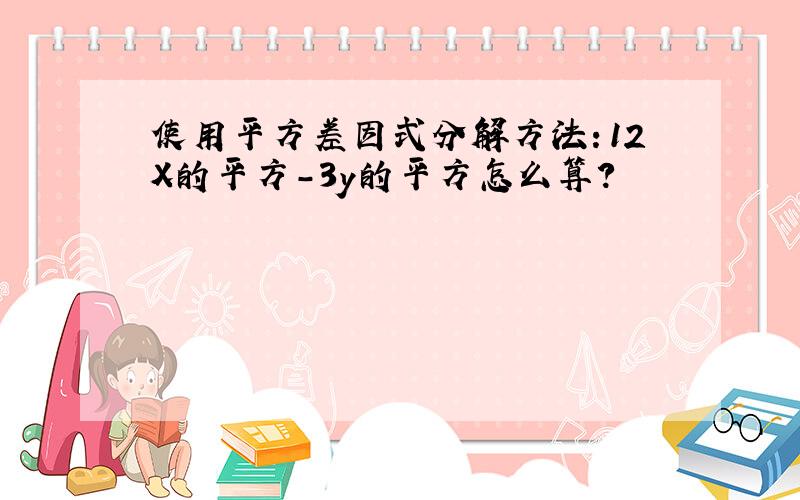 使用平方差因式分解方法：12X的平方－3y的平方怎么算?