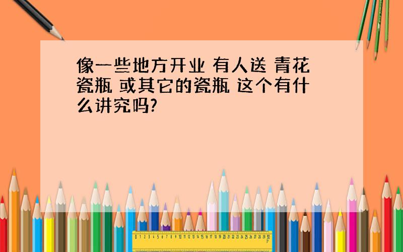 像一些地方开业 有人送 青花瓷瓶 或其它的瓷瓶 这个有什么讲究吗?