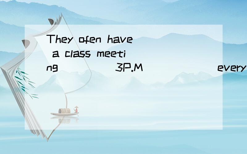 They ofen have a class meeting_____3P.M ______every Friday.