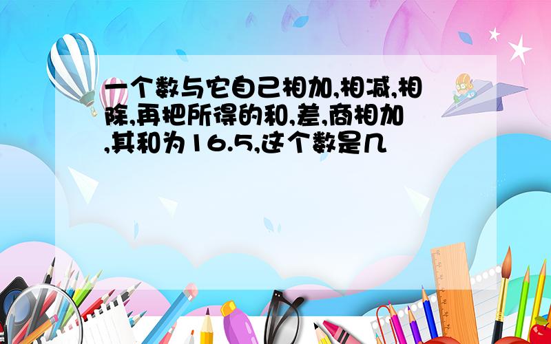 一个数与它自己相加,相减,相除,再把所得的和,差,商相加,其和为16.5,这个数是几