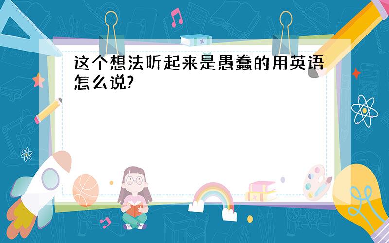 这个想法听起来是愚蠢的用英语怎么说?