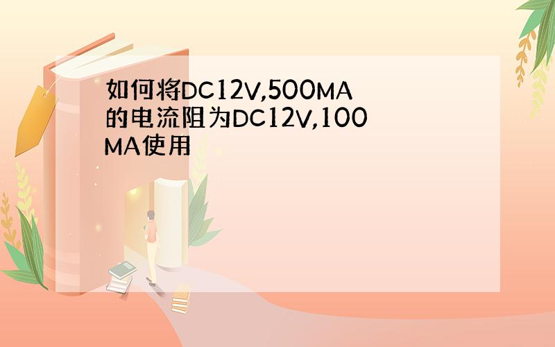 如何将DC12V,500MA的电流阻为DC12V,100MA使用