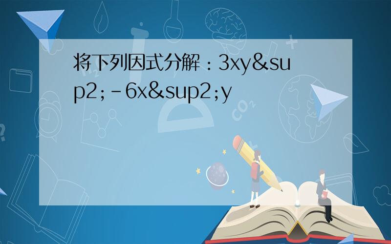 将下列因式分解：3xy²-6x²y