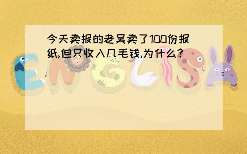 今天卖报的老吴卖了100份报纸,但只收入几毛钱,为什么?