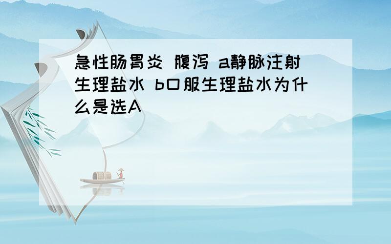 急性肠胃炎 腹泻 a静脉注射生理盐水 b口服生理盐水为什么是选A