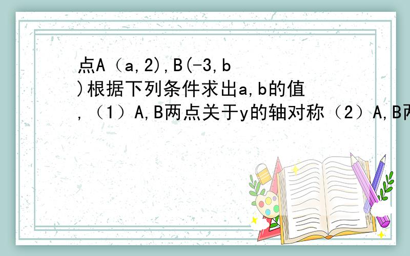 点A（a,2),B(-3,b)根据下列条件求出a,b的值,（1）A,B两点关于y的轴对称（2）A,B两点关于原点对称（3