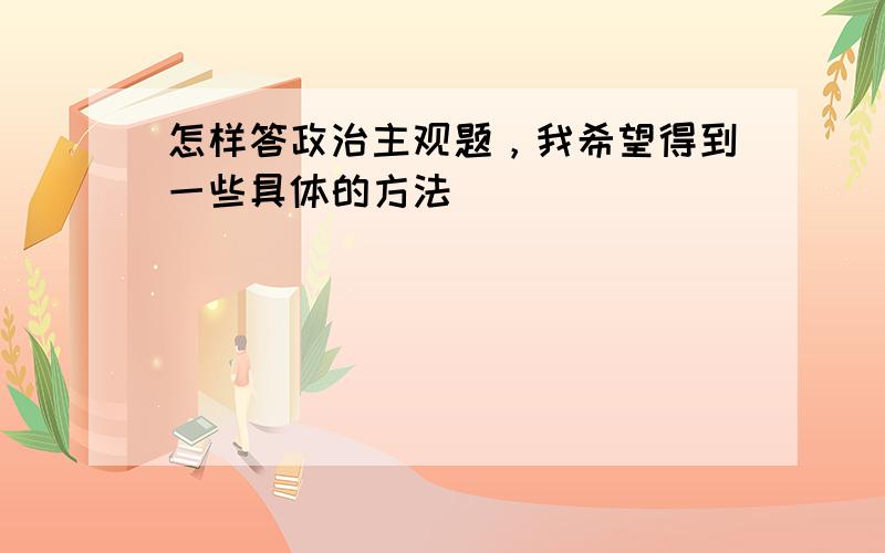 怎样答政治主观题，我希望得到一些具体的方法