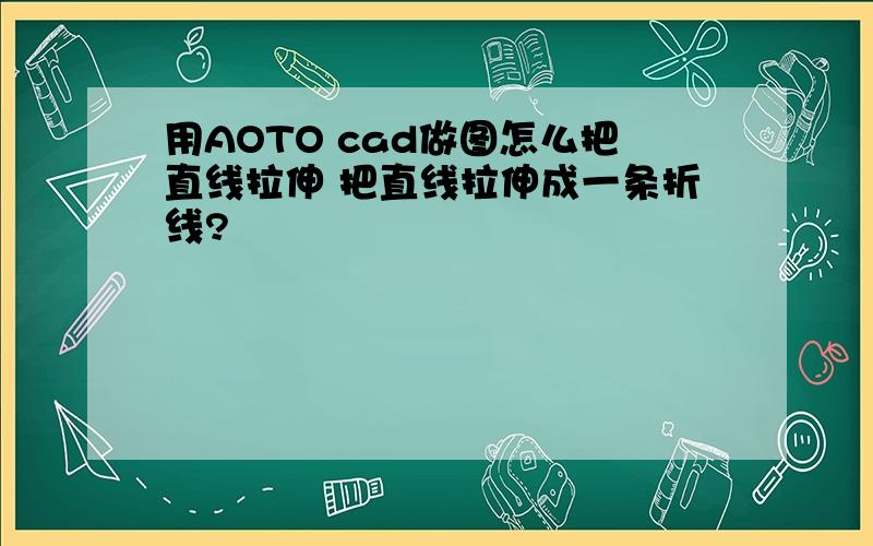 用AOTO cad做图怎么把直线拉伸 把直线拉伸成一条折线?