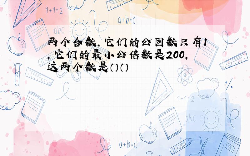 两个合数,它们的公因数只有1,它们的最小公倍数是200,这两个数是（）（）